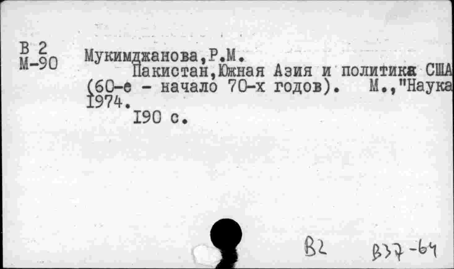 ﻿Т2 О
н аП Мукимджанова,Р.М.
м">	Пакистан, Южная
(60-е - начало 70-х 1974.
190 с.
Азия и политика США годов). М.»"Наука
9
61 &я -ь<’